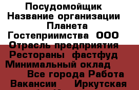 Посудомойщик › Название организации ­ Планета Гостеприимства, ООО › Отрасль предприятия ­ Рестораны, фастфуд › Минимальный оклад ­ 25 000 - Все города Работа » Вакансии   . Иркутская обл.,Иркутск г.